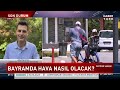 bayramda hava nasıl olacak hüseyin Öztel aktardı