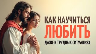 КАК НАУЧИТЬСЯ ЛЮБИТЬ ДАЖЕ В ТРУДНЫХ СИТУАЦИЯХ?