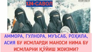 124-Савол:  Аммора, Гулнора, Муъсаб, Роҳила, Асия бу исмларди маноси нима бу исмларни қўйиш жоизми?