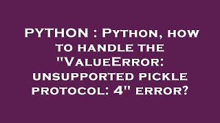 PYTHON : Python, how to handle the "ValueError: unsupported pickle protocol: 4" error?