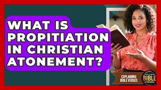 What Is Propitiation In Christian Atonement? - Explaining Bible Verses