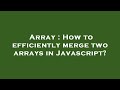 Array : How to efficiently merge two arrays in Javascript?