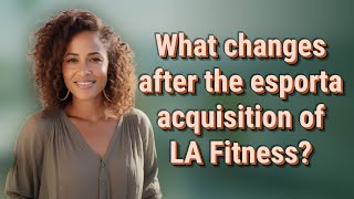 What changes after the esporta acquisition of LA Fitness?
