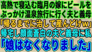 【スカッとする話】高熱で寝込む臨月の嫁にビールをぶっかけて温泉旅行に行った夫と義母「帰るまでに治して子供産んどけｗ」→帰宅した夫と義母に私「娘はなくなりました…」夫と義母「え？