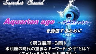 ■サアラチャンネル/【第３講座-３回】水瓶座の時代の重要なキーワード”公平”とは？（スペシャルゲスト 池川明先生）/《Aquarian age（水瓶座の時代）を創造するために》