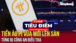 TIÊU ĐIỂM: Tiền ảo Pi vừa mới lên sàn từng bị công an điều tra