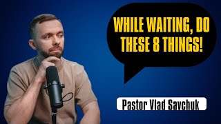 While Waiting, Do These 8 Things! | Pastor Vlad Savchuk