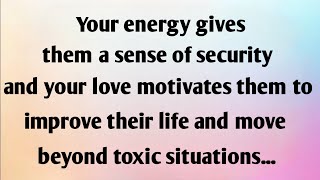 💌Your energy gives them a sense of security and your love motivates them to improve their life...