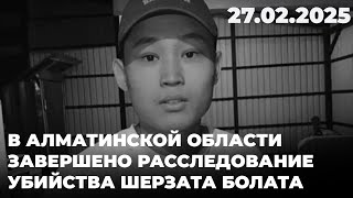 В Алматинской области завершено расследование убийства Шерзата Болата | 27.02.2025