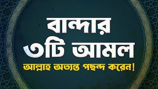 যে ৩টি আমল আল্লাহ পছন্দ করেন এবং যে ৩টি আমল অপছন্দ করেন।