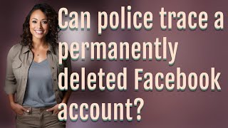Can police trace a permanently deleted Facebook account?