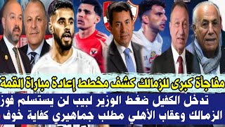 عاجل مفاجأة كبرى للزمالك مخطط إعادة مباراة القمة ضغط الوزير لبيب لن يستسلم فوز الزمالك عقاب الأهلي