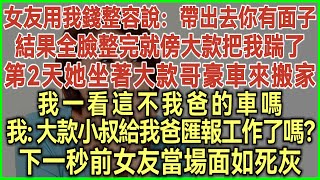 女友用我錢整容說：帶出去你有面子！結果全臉整完就傍大款把我踹了！第2天她坐著大款哥豪車來搬家！我一看這不我爸的車嗎！我：大款小叔給我爸匯報工作了嗎？下一秒前女友當場面如死灰！#為人處世#情感故事