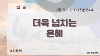 예광교회 오전 대 예배 __설교 : 더욱 넘치는 은혜 ( 롬 5 : 1~11 )신p244