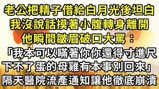 老公把精子借給白月光後坦白，我沒說話摸著小腹轉身離開，他瞬間皺眉破口大罵「我本可以瞞著你你還得寸進尺，下不了蛋的母雞有本事別回來」隔天醫院流產通知讓他徹底崩潰#復仇 #逆襲 #爽文