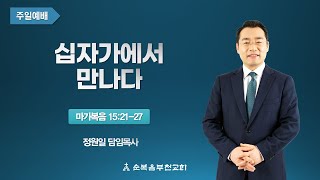 순복음부천교회 2021년 10월 17일 주일3부예배 마가복음 15:21-27 '십자가에서 만나다'-정원일 목사