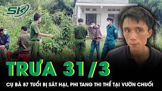 Trưa 31/3: Bắt giữ nghi phạm sát hại cụ bà rồi phi tang thi thể tại vườn chuối, hé lộ động cơ gây án