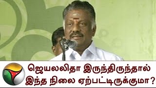 ஜெயலலிதா இருந்திருந்தால் இந்த நிலை ஏற்பட்டிருக்குமா? - ஓ.பன்னீர்செல்வம்