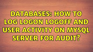 Databases: How to log logon logoff and user activity on mySQL server for audit?