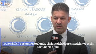 ITC Kerkük İl Başkanlığı toplandı. Türkiye'deki depremzedeler ve seçim kartları ele alındı.