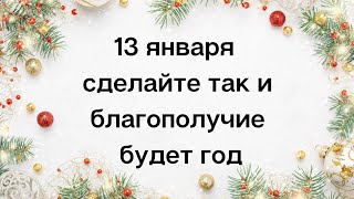 13 января сделайте так и благополучие будет год.