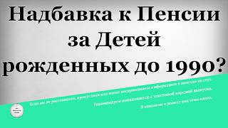 Надбавка к Пенсии за Детей рожденных до 1990