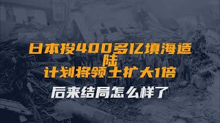 日本投400多亿填海造陆，计划将领土扩大1倍，后来结局怎么样了？