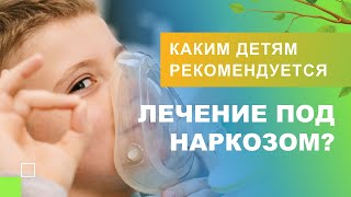 💁 Каким детям рекомендуется лечение под наркозом?