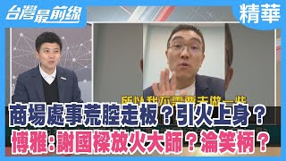 商場處事荒腔走板？引火上身？博雅:謝國樑放火大師？淪笑柄？【台灣最前線 精華】2024.02.26