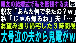 【スカッとする話】親友の結婚式で私を無視する夫。親友「あんた何で来たの？ｗ」私「じゃあ帰るね」夫「…」お望み通り帰宅した３時間後、大号泣の夫から鬼電がｗ【修羅場】