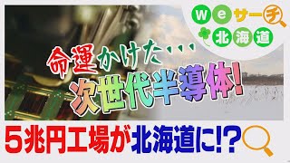 【５兆円工場が北海道に!?】命運かけた次世代半導体　北海道進出の可能性は？Ｗｅサーチ北海道#33