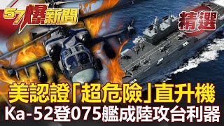 【軍事頭條】美認證「超危險」直升機！Ka-52「短吻鰐」登075艦成共軍攻台新利器？- 黃創夏 施孝瑋【57爆新聞 精選】