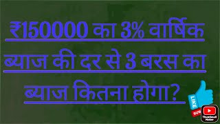 150000 का 3% वार्षिक ब्याज की दर से 3 बरस का ब्याज कितना होगा।।