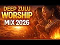Deep Zulu Worship Mix 2026 | 2 Hours Of African Praise & Worship Songs For Your Soul