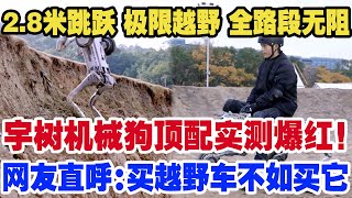 2.8米跳跃 极限越野 全路段无阻，宇树机械狗顶配实测爆红！强悍性能吊打越野车！网友直呼：买越野车不如买它！未来交通工具迎来新物种？