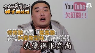 郭子》修修臉不必”羞羞臉”！大談94愛整型妹的真心話！ 《VS MEDIA》