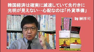 韓国経済は確実に減速していて先行きに光明が見えない‥心配なのは「外貨準備」　by榊淳司