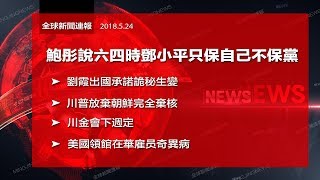 鮑彤說六四時鄧小平只保自己不保黨；劉霞出國承諾詭秘生變；川普放棄朝鮮完全棄核，川金會下週定！美國領館在華雇员奇異病（《全球新聞連報》2018年5月24日第一次播報）