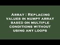Array : Replacing values in numpy array based on multiple conditions without using any loops