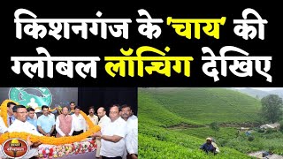 Kishanganj TEA अब दुनिया में छाने को तैयार, बिहार की चाय की ग्लोबल लॉन्चिंग से किसान हुए गदगद