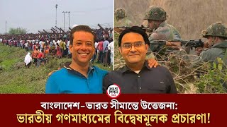 বাংলাদেশ-ভারত সীমান্তে উ *ত্তে জনা: ভারতীয় গণমাধ্যমের বি *দ্বে *ষমূলক প্রচারণা!