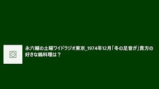 永六輔の【　土曜ワイドラジオ東京　】_1974年12月28日「冬の足音が」貴方の好きな鍋料理