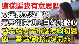 “這樣騙我有意思嗎”，丈母娘突發車禍妻子卻陪初戀自駕游散心，丈夫給妻子電話怎料初戀的一番話讓他當場氣炸！｜情感｜男閨蜜｜妻子出軌｜沉香醉夢