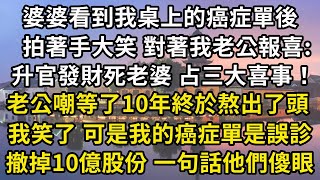 婆婆看到我桌上的癌症單後，拍著手大笑 對著我老公報喜:，升官發財死老婆 占三大喜事！，老公嘲等了10年終於熬出了頭，我笑了 可是我的癌症單是誤診，撤掉10億股份 一句話他們傻眼#翠花的秘密