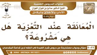 [941 -3022] المعانقة عند التعزية، هل هي مشروعة؟ - الشيخ صالح الفوزان