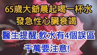 65歲大爺晨起喝一杯水  誘發急性心臟衰竭  醫生提醒:飲水有4個誤區千萬要注意!