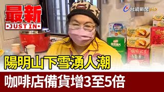 陽明山下雪湧人潮 咖啡店備貨增3至5倍【最新快訊】