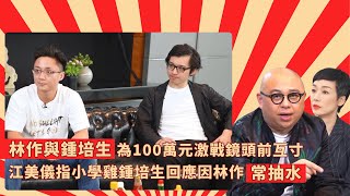 林作與鍾培生為100萬元激戰鏡頭前互寸｜江美儀指小學雞鍾培生回應因林作常抽水｜林作愛撩是鬥非一向抽火水｜ Mean Talk 林盛斌 江美儀