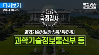 [국회방송 생중계] 2024년 국정감사 과방위 - 과학기술정보통신부 등 종합감사 1부 (24.10.25.)