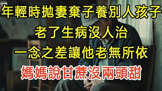 年輕時拋妻棄子養別人孩子，老了生病沒人治，一念之差讓他老無所依，媽媽說甘蔗沒兩頭甜 #生活經驗 #為人處世 #深夜淺讀 #情感故事 #晚年生活的故事